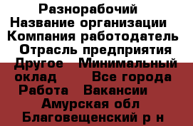 Разнорабочий › Название организации ­ Компания-работодатель › Отрасль предприятия ­ Другое › Минимальный оклад ­ 1 - Все города Работа » Вакансии   . Амурская обл.,Благовещенский р-н